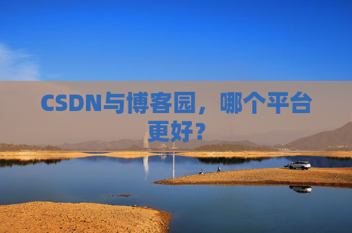 CSDN与博客园,哪个平台更好?