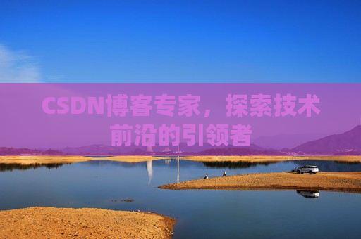 CSDN博客专家,探索技术前沿的引领者 CSDN博客专家,探索技术前沿的引领者